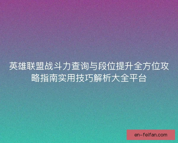英雄联盟战斗力查询与段位提升全方位攻略指南实用技巧解析大全平台