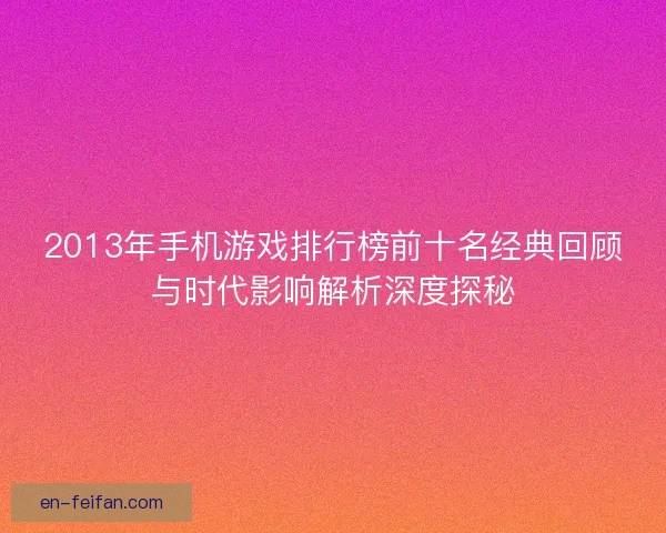 2013年手机游戏排行榜前十名经典回顾与时代影响解析深度探秘 2013年手机游戏排行榜前十名经典回顾与时代影响解析深度探秘
