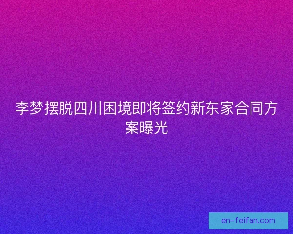 李梦摆脱四川困境即将签约新东家合同方案曝光 李梦摆脱四川困境即将签约新东家合同方案曝光