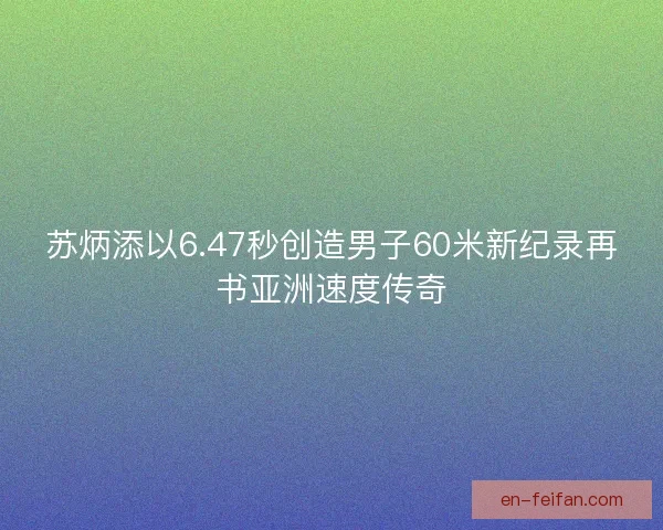 苏炳添以6.47秒创造男子60米新纪录再书亚洲速度传奇