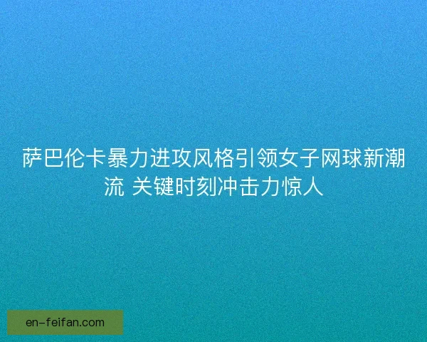 萨巴伦卡暴力进攻风格引领女子网球新潮流 关键时刻冲击力惊人
