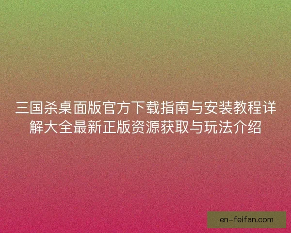 三国杀桌面版官方下载指南与安装教程详解大全最新正版资源获取与玩法介绍 三国杀桌面版官方下载指南与安装教程详解大全最新正版资源获取与玩法介绍