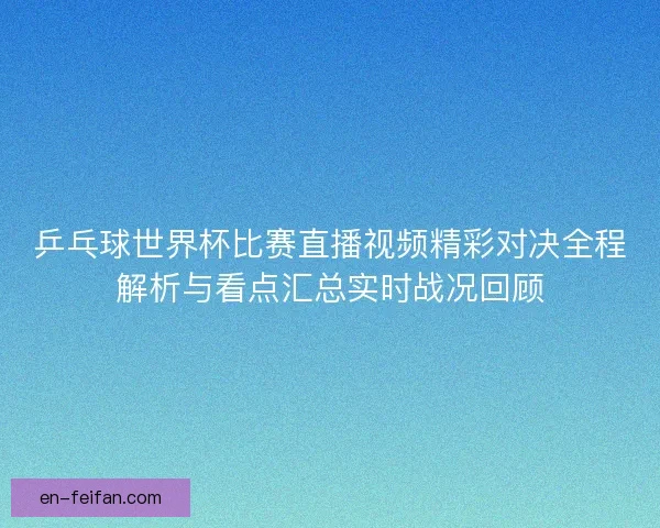乒乓球世界杯比赛直播视频精彩对决全程解析与看点汇总实时战况回顾 乒乓球世界杯比赛直播视频精彩对决全程解析与看点汇总实时战况回顾