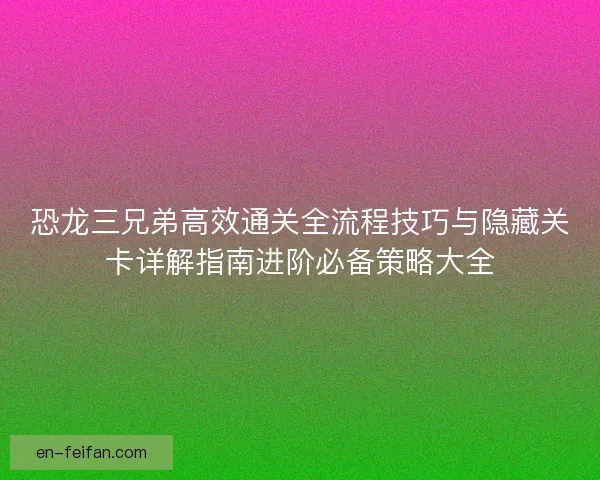 恐龙三兄弟高效通关全流程技巧与隐藏关卡详解指南进阶必备策略大全 恐龙三兄弟高效通关全流程技巧与隐藏关卡详解指南进阶必备策略大全