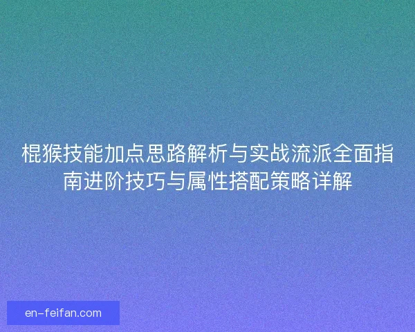 棍猴技能加点思路解析与实战流派全面指南进阶技巧与属性搭配策略详解