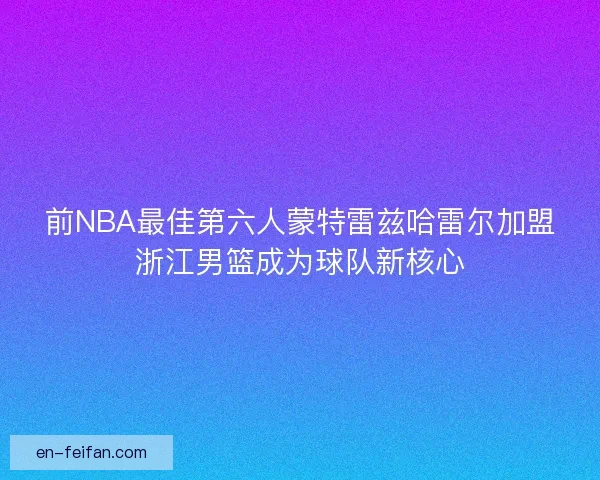 前NBA最佳第六人蒙特雷兹哈雷尔加盟浙江男篮成为球队新核心