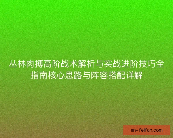 丛林肉搏高阶战术解析与实战进阶技巧全指南核心思路与阵容搭配详解 丛林肉搏高阶战术解析与实战进阶技巧全指南核心思路与阵容搭配详解
