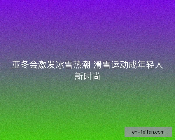 亚冬会激发冰雪热潮 滑雪运动成年轻人新时尚 亚冬会激发冰雪热潮 滑雪运动成年轻人新时尚