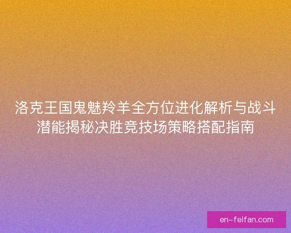 洛克王国鬼魅羚羊全方位进化解析与战斗潜能揭秘决胜竞技场策略搭配指南